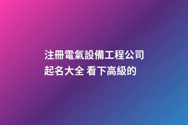 注冊電氣設備工程公司起名大全 看下高級的-第1張-公司起名-玄機派